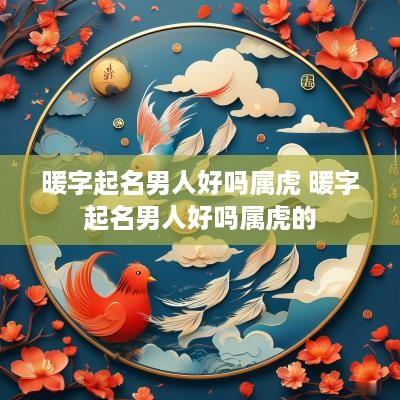 暖字起名男人好吗属虎 暖字起名男人好吗属虎的