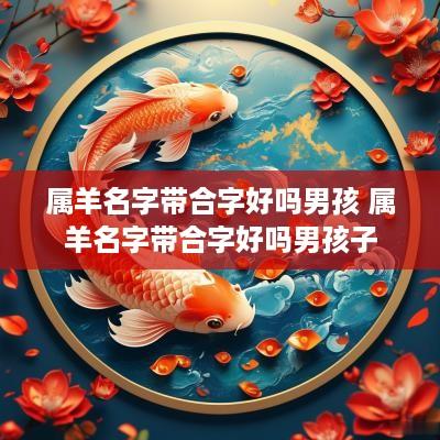 属羊名字带合字好吗男孩 属羊名字带合字好吗男孩子