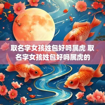 取名字女孩姓包好吗属虎 取名字女孩姓包好吗属虎的