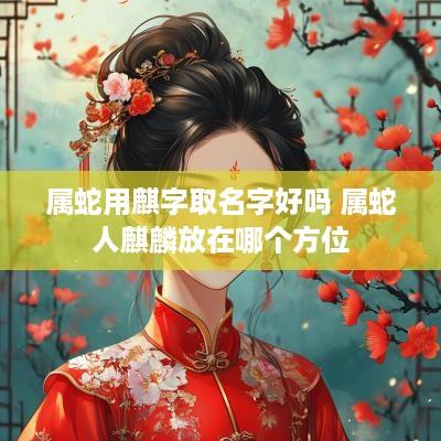 属蛇用麒字取名字好吗 属蛇人麒麟放在哪个方位