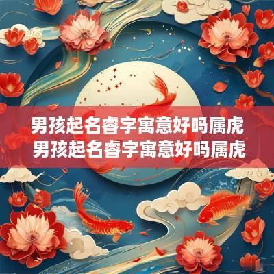 男孩起名睿字寓意好吗属虎 男孩起名睿字寓意好吗属虎的