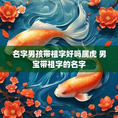 名字男孩带祖字好吗属虎 男宝带祖字的名字