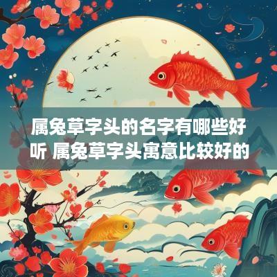属兔草字头的名字有哪些好听 属兔草字头寓意比较好的字