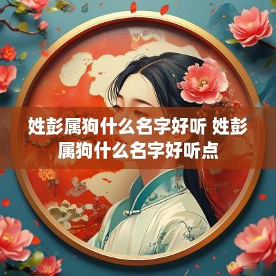 姓彭属狗什么名字好听 姓彭属狗什么名字好听点