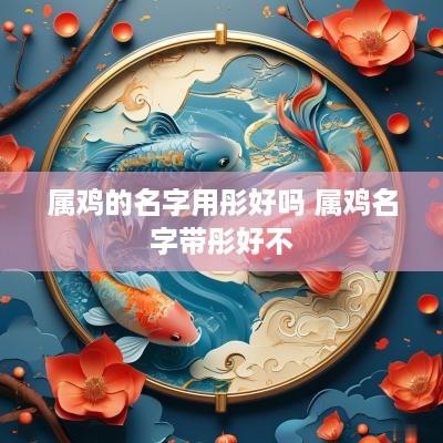 属鸡的名字用彤好吗 属鸡名字带彤好不