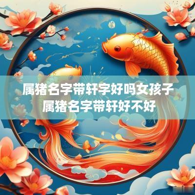 属猪名字带轩字好吗女孩子 属猪名字带轩好不好