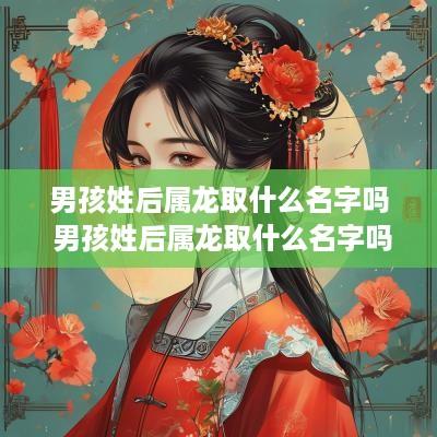男孩姓后属龙取什么名字吗 男孩姓后属龙取什么名字吗好听
