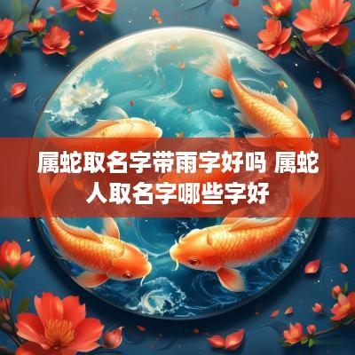 属蛇取名字带雨字好吗 属蛇人取名字哪些字好