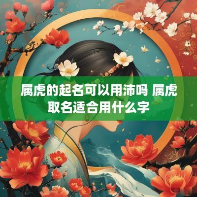 属虎的起名可以用沛吗 属虎取名适合用什么字