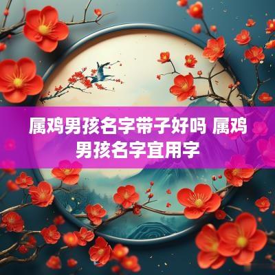 属鸡男孩名字带子好吗 属鸡男孩名字宜用字