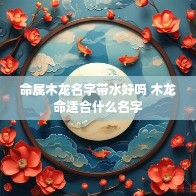 命属木龙名字带水好吗 木龙命适合什么名字