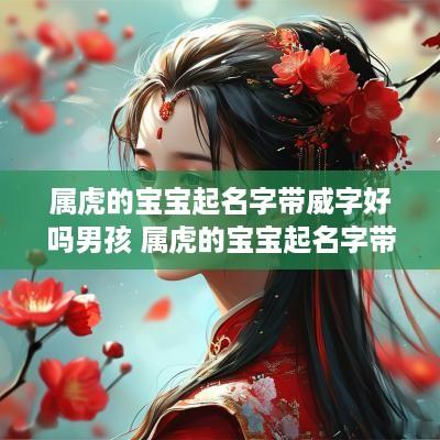 属虎的宝宝起名字带威字好吗男孩 属虎的宝宝起名字带威字好吗男孩子