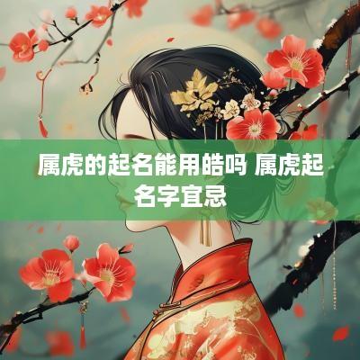 属虎的起名能用皓吗 属虎起名字宜忌