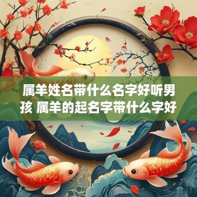 属羊姓名带什么名字好听男孩 属羊的起名字带什么字好