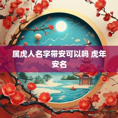 属虎人名字带安可以吗 蛇年安名