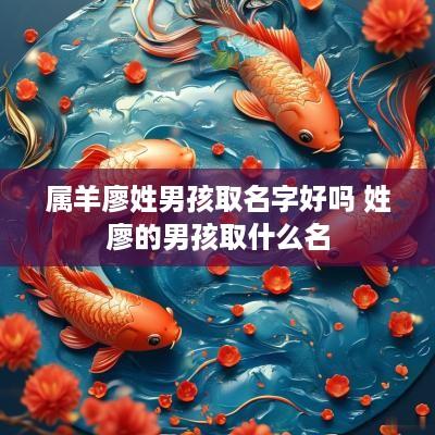 属羊廖姓男孩取名字好吗 姓廖的男孩取什么名
