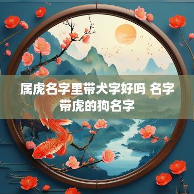 属虎名字里带犬字好吗 名字带虎的狗名字