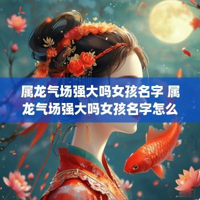 属龙气场强大吗女孩名字 属龙气场强大吗女孩名字怎么取