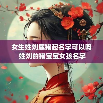 女生姓刘属猪起名字可以吗 姓刘的猪宝宝女孩名字