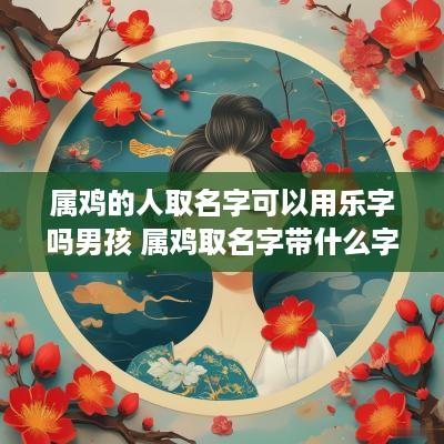 属鸡的人取名字可以用乐字吗男孩 属鸡取名字带什么字好男孩
