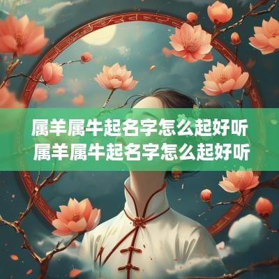 属羊属牛起名字怎么起好听 属羊属牛起名字怎么起好听女孩