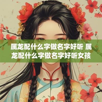 属龙配什么字做名字好听 属龙配什么字做名字好听女孩