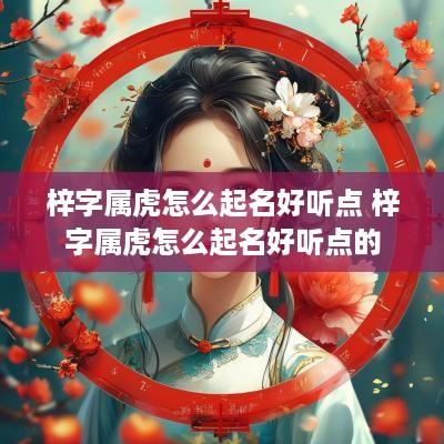 梓字属虎怎么起名好听点 梓字属虎怎么起名好听点的