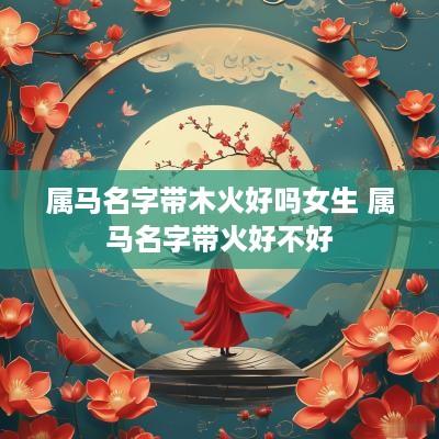 属马名字带木火好吗女生 属马名字带火好不好