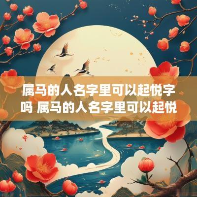属马的人名字里可以起悦字吗 属马的人名字里可以起悦字吗女孩