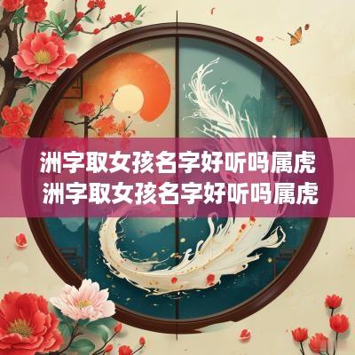 洲字取女孩名字好听吗属虎 洲字取女孩名字好听吗属虎男孩