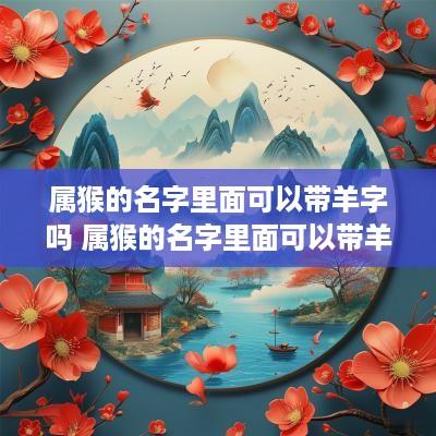 属猴的名字里面可以带羊字吗 属猴的名字里面可以带羊字吗男孩