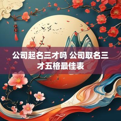 公司起名三才吗 公司取名三才五格最佳表