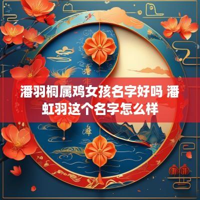 潘羽桐属鸡女孩名字好吗 潘虹羽这个名字怎么样