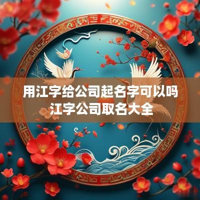用江字给公司起名字可以吗 江字公司取名大全