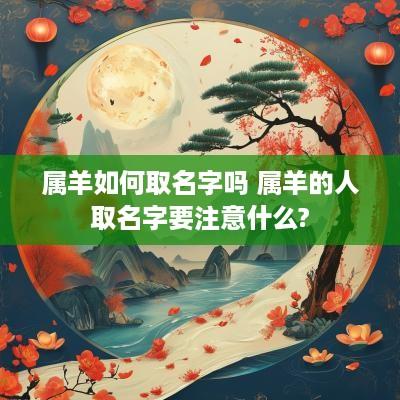 属羊如何取名字吗 属羊的人取名字要注意什么?