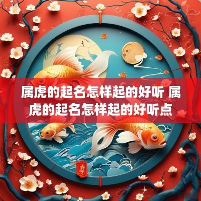 属虎的起名怎样起的好听 属虎的起名怎样起的好听点