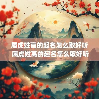 属虎姓高的起名怎么取好听 属虎姓高的起名怎么取好听男孩