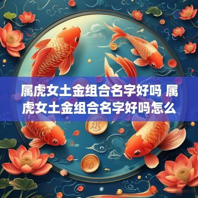 属虎女土金组合名字好吗 属虎女土金组合名字好吗怎么取