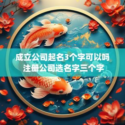 成立公司起名3个字可以吗 注册公司选名字三个字