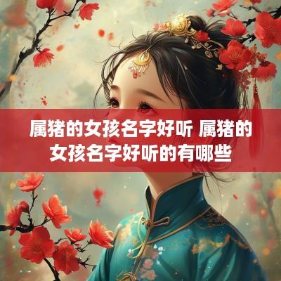 属猪的女孩名字好听 属猪的女孩名字好听的有哪些