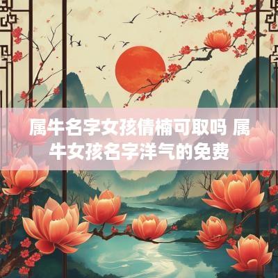 属牛名字女孩倩楠可取吗 属牛女孩名字洋气的免费