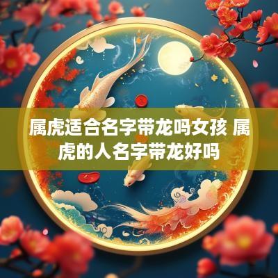 属虎适合名字带龙吗女孩 属虎的人名字带龙好吗