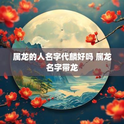 属龙的人名字代麟好吗 属龙名字带龙