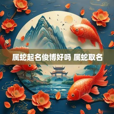 属蛇起名俊博好吗 属蛇取名