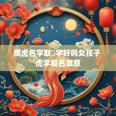 属虎名字取虓字好吗女孩子 虎字取名寓意