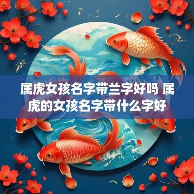 属虎女孩名字带兰字好吗 属虎的女孩名字带什么字好