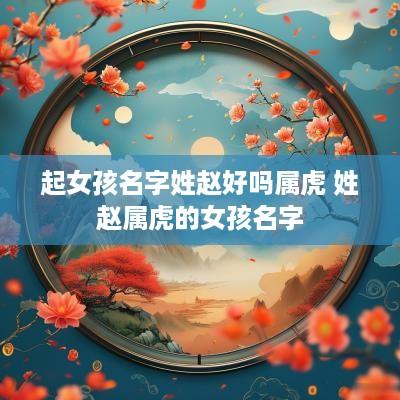 起女孩名字姓赵好吗属虎 姓赵属虎的女孩名字