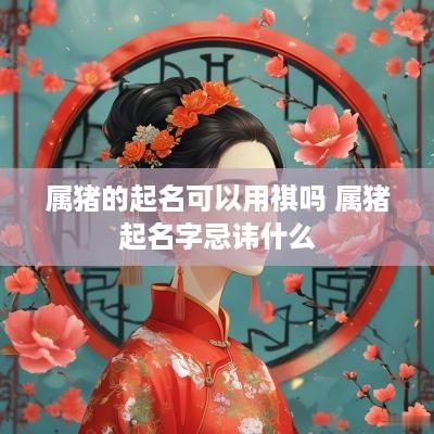 属猪的起名可以用祺吗 属猪起名字忌讳什么