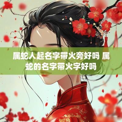 属蛇人起名字带火旁好吗 属蛇的名字带火字好吗