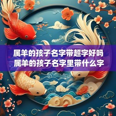 属羊的孩子名字带超字好吗 属羊的孩子名字里带什么字好